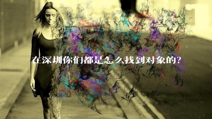 在深圳你们都是怎么找到对象的？