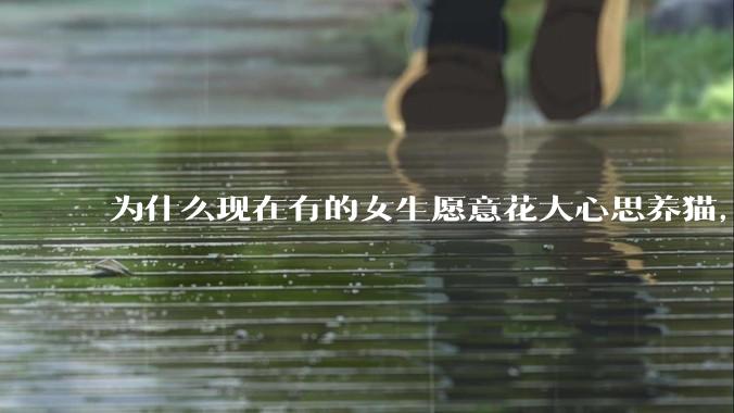 为什么现在有的女生愿意花大心思养猫，却不愿意养孩子呀?
