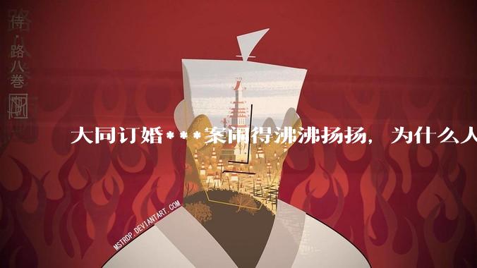 大同订婚***案闹得沸沸扬扬，为什么人们的反应如此强烈？