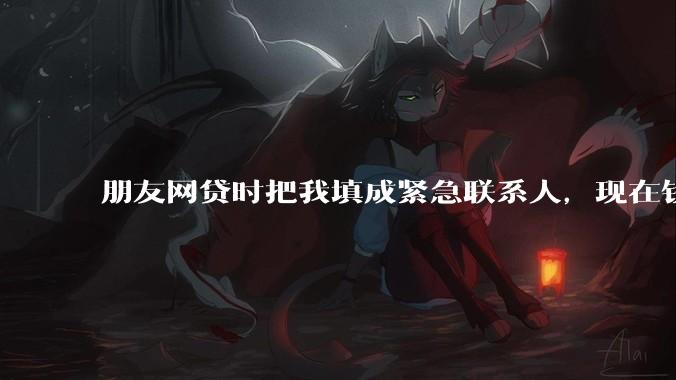 朋友网贷时把我填成紧急联系人，现在钱还不上，催收天天给我打电话该怎么办？