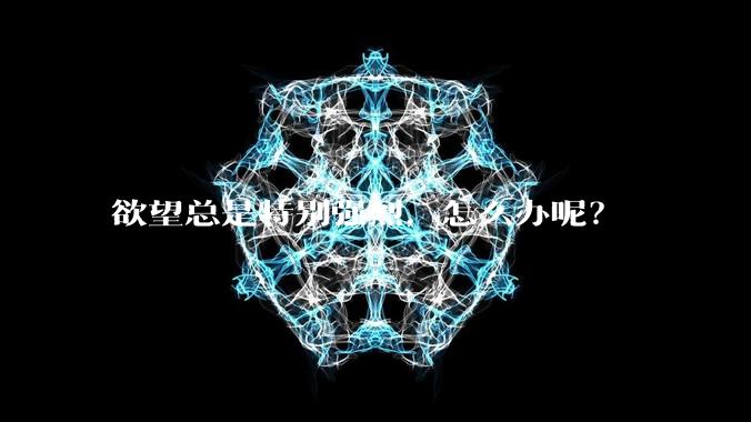 欲望总是特别强烈，怎么办呢？