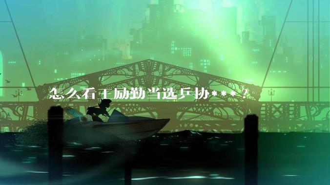 怎么看王励勤当选乒协***?