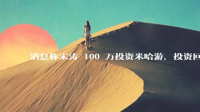 消息称宋涛 100 万投资米哈游，投资回报超过 2.5 万倍，如何评价宋涛这笔投资？