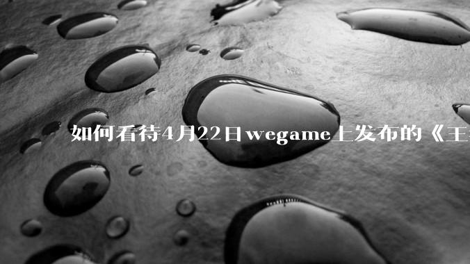 如何看待4月22日wegame上发布的《王者荣耀:世界》的配置要求？