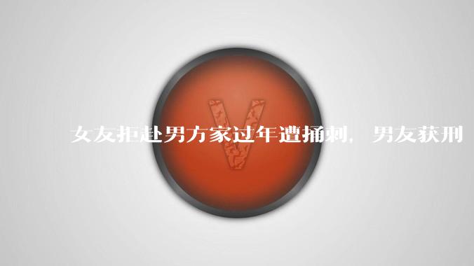 女友拒赴男方家过年遭捅刺，男友获刑 4 年 3 个月，该案件起到了哪些警示作用？