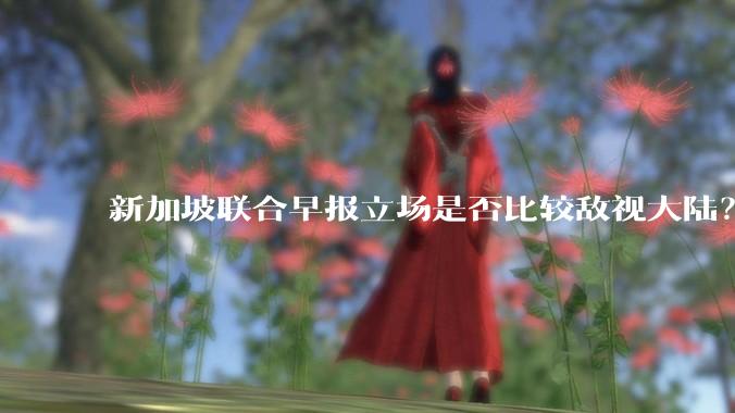 新加坡联合早报立场是否比较敌视大陆？