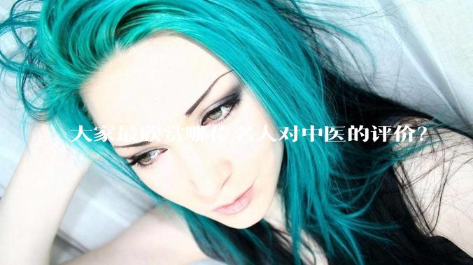 大家最欣赏哪位名人对中医的评价？