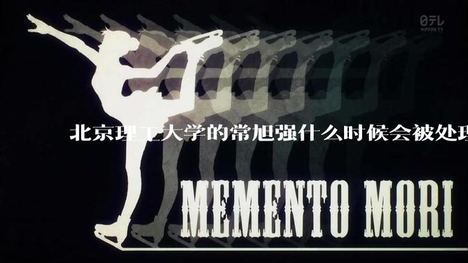 北京理工大学的常旭强什么时候会被处理？