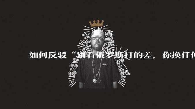 如何反驳“别看俄罗斯打的差，你换任何国家，打的估计都没俄罗斯好”？