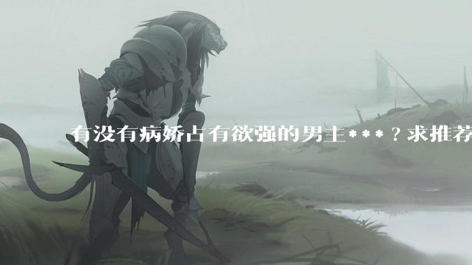 有没有病娇占有欲强的男主***?求推荐?