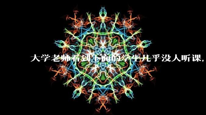 大学老师看到下面的学生几乎没人听课，会难受吗？