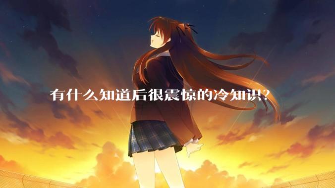 有什么知道后很震惊的冷知识？