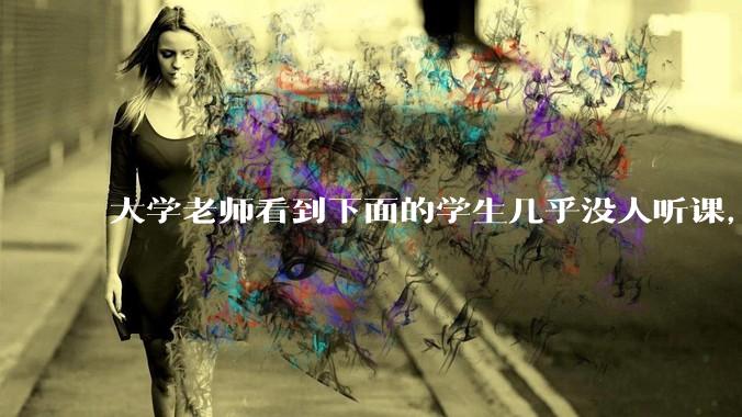 大学老师看到下面的学生几乎没人听课，会难受吗？
