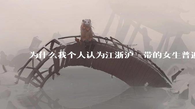为什么我个人认为江浙沪一带的女生普遍长得很好看？