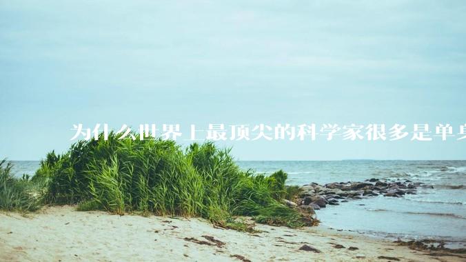 为什么世界上最顶尖的科学家很多是单身汉？