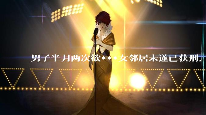 男子半月两次欲***女邻居未遂已获刑，如何看待此事？