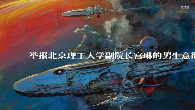 举报北京理工大学副院长宫琳的男生意欲何为？背后有哪些不为人知的真相嘛？