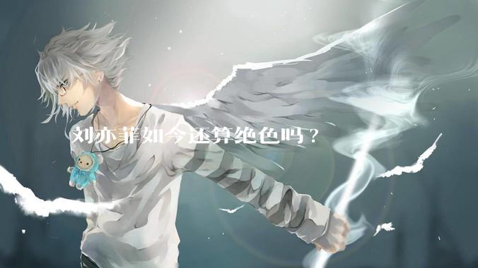 刘亦菲如今还算绝色吗?