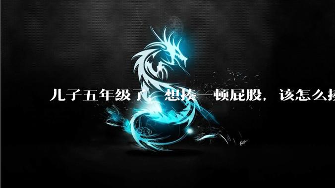 儿子五年级了，想揍一顿屁股，该怎么揍？