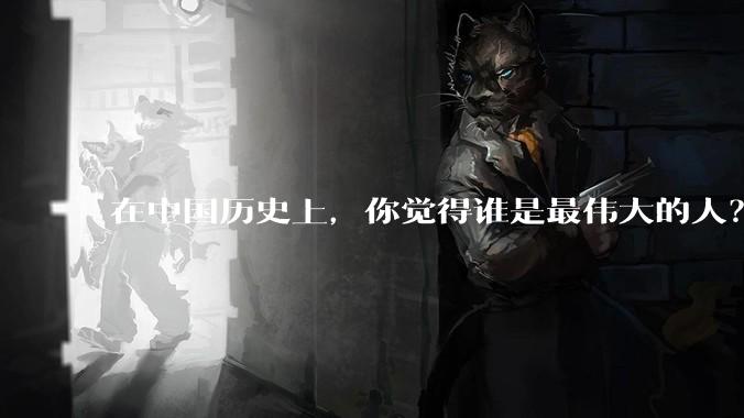 在中国历史上，你觉得谁是最伟大的人？