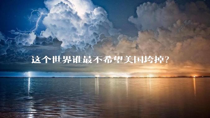 这个世界谁最不希望美国垮掉？