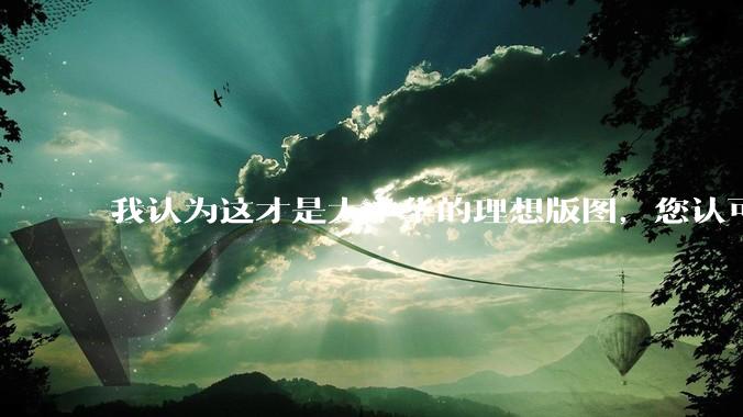 我认为这才是大中华的理想版图，您认可吗？