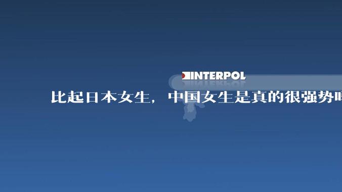 比起日本女生，中国女生是真的很强势吗？