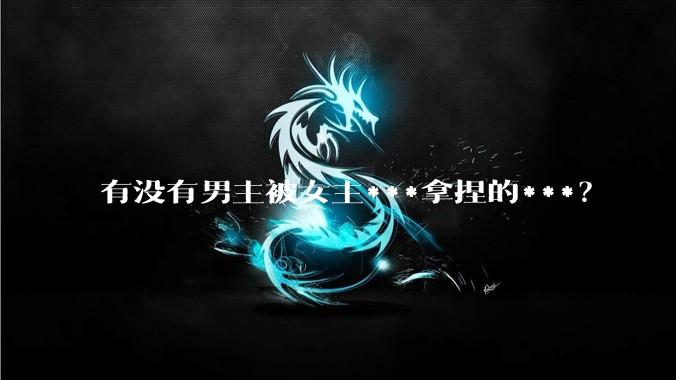 有没有男主被女主***拿捏的***？