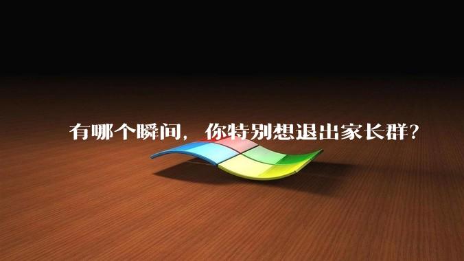 有哪个瞬间，你特别想退出家长群？