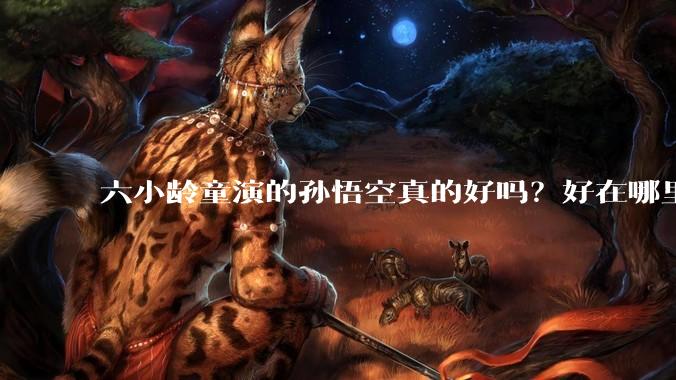 六小龄童演的孙悟空真的好吗？好在哪里？
