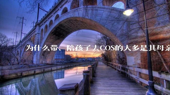 为什么带、陪孩子去COS的大多是其母亲？