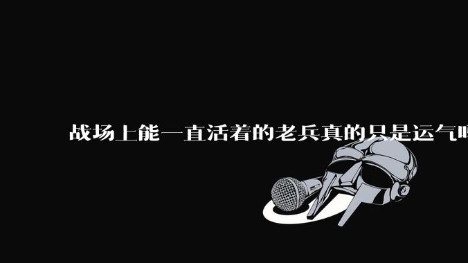 战场上能一直活着的老兵真的只是运气吗？