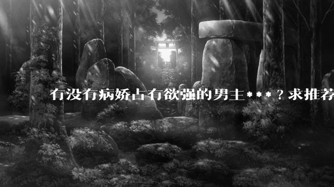 有没有病娇占有欲强的男主***?求推荐?