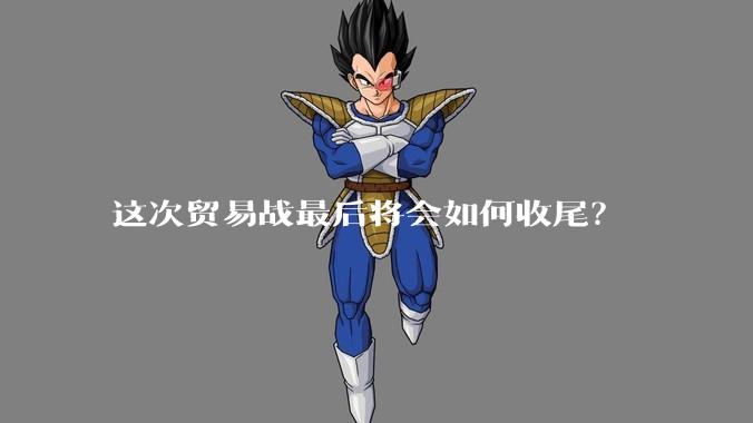 这次贸易战最后将会如何收尾？