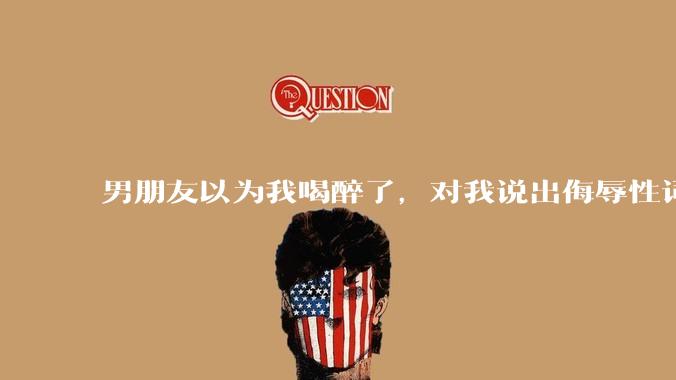 男朋友以为我喝醉了，对我说出侮辱性词汇，我该怎么办？