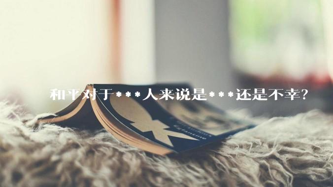 和平对于***人来说是***还是不幸？