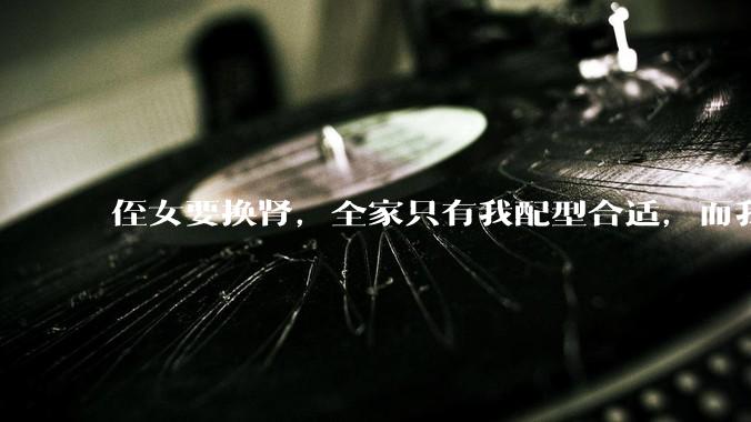 侄女要换肾，全家只有我配型合适，而我才25，我不知道要怎么办？?