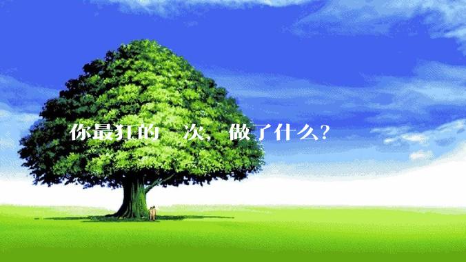 你最狂的一次，做了什么？