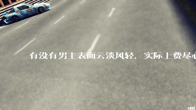 有没有男主表面云淡风轻，实际上费尽心机接近女主的甜文？