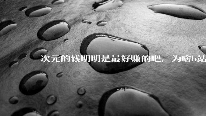 二次元的钱明明是最好赚的吧，为啥b站会亏损到现在呢？