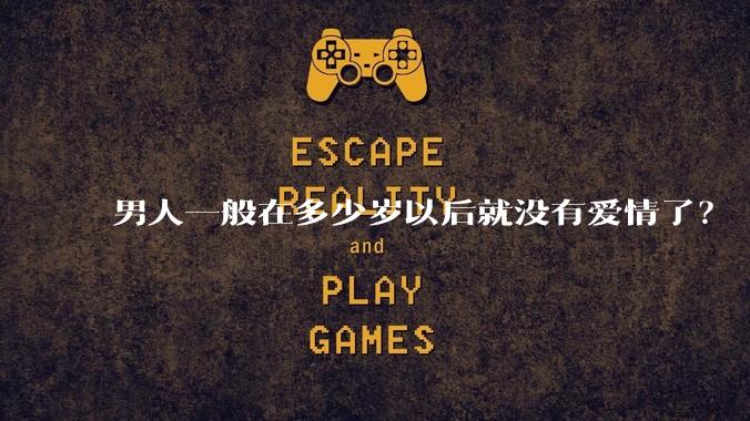 男人一般在多少岁以后就没有爱情了？