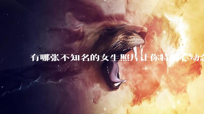 有哪张不知名的女生照片让你特别心动念念不忘地珍藏至今，一直想知道她的名字？