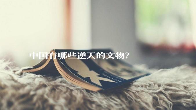 中国有哪些逆天的文物？