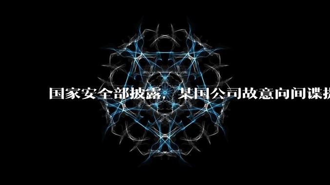 国家安全部披露，某国公司故意向间谍提供手机后门，使用者包括多国***工作人员，有哪些信息值得关注？