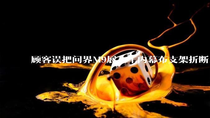 顾客误把问界M9展车车内幕布支架折断，被要求赔偿7000-10000元，你怎么看？