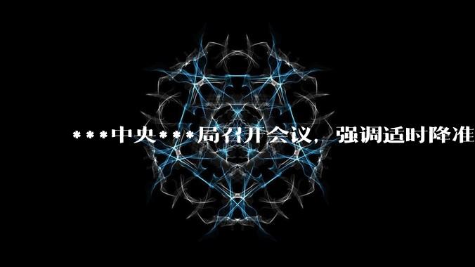 ***中央***局召开会议，强调适时降准降息，提高中低收入群体收入，大力发展服务消费，释放了什么信号？