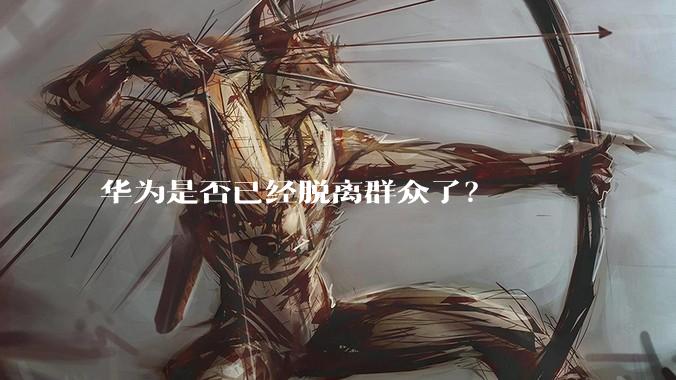 华为是否已经脱离群众了？