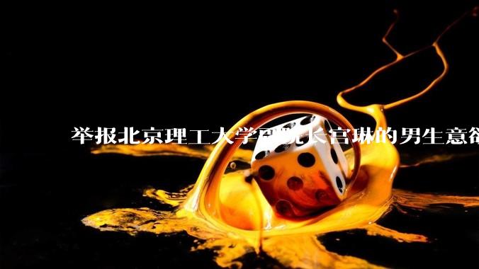 举报北京理工大学副院长宫琳的男生意欲何为？背后有哪些不为人知的真相嘛？