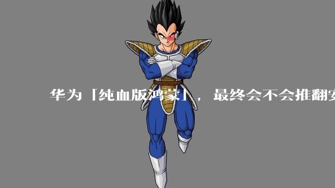 华为「纯血版鸿蒙」，最终会不会推翻安卓系统？
