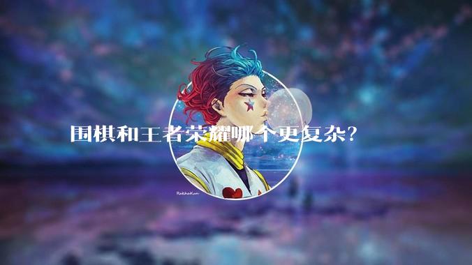 围棋和王者荣耀哪个更复杂？